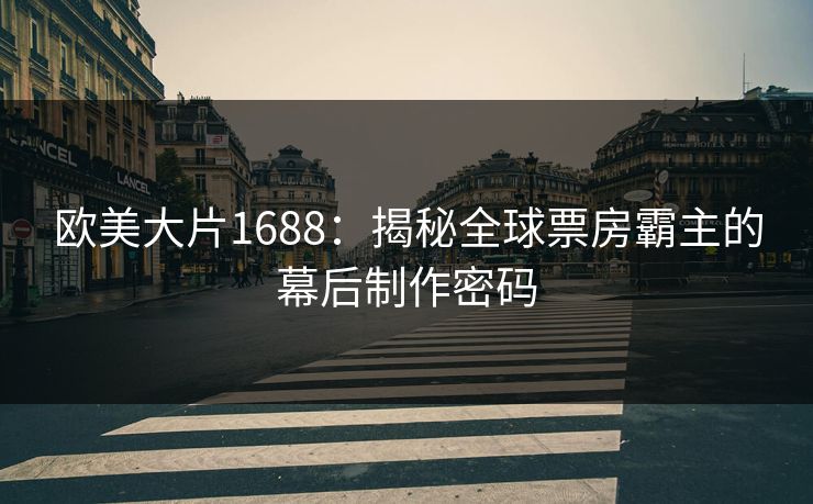 欧美大片1688：揭秘全球票房霸主的幕后制作密码