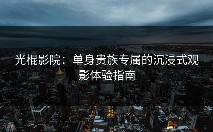 光棍影院：单身贵族专属的沉浸式观影体验指南