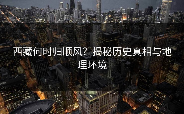 西藏何时归顺风？揭秘历史真相与地理环境