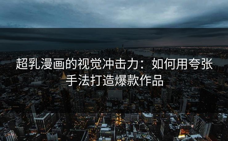 超乳漫画的视觉冲击力：如何用夸张手法打造爆款作品