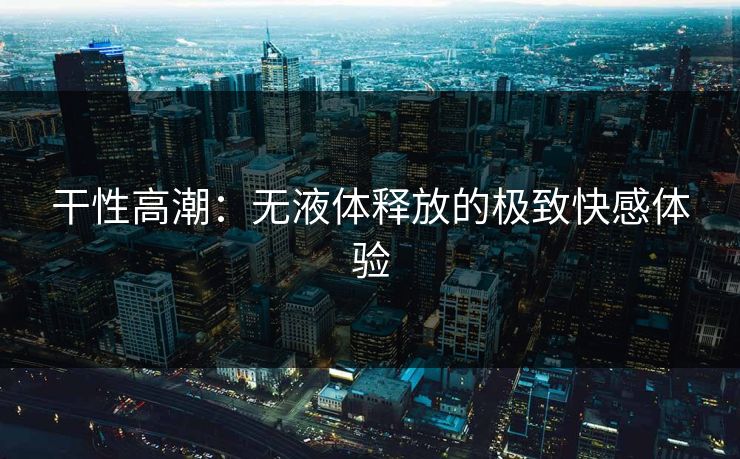 干性高潮：无液体释放的极致快感体验