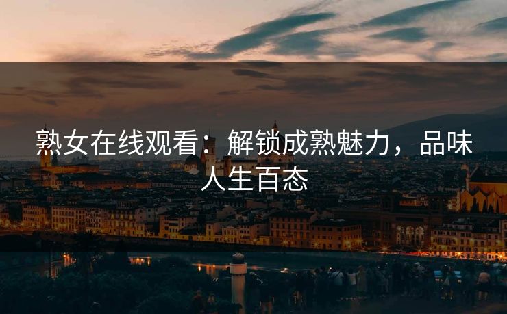 熟女在线观看:解锁成熟魅力,品味人生百态