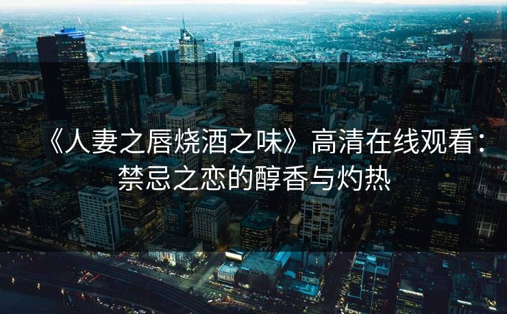 《人妻之唇烧酒之味》高清在线观看：禁忌之恋的醇香与灼热