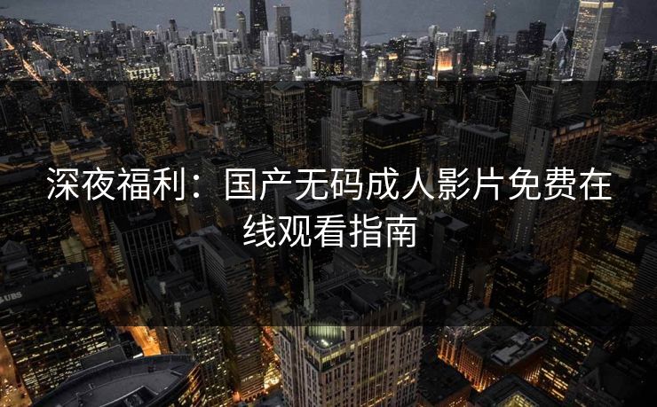 深夜福利：国产无码成人影片免费在线观看指南