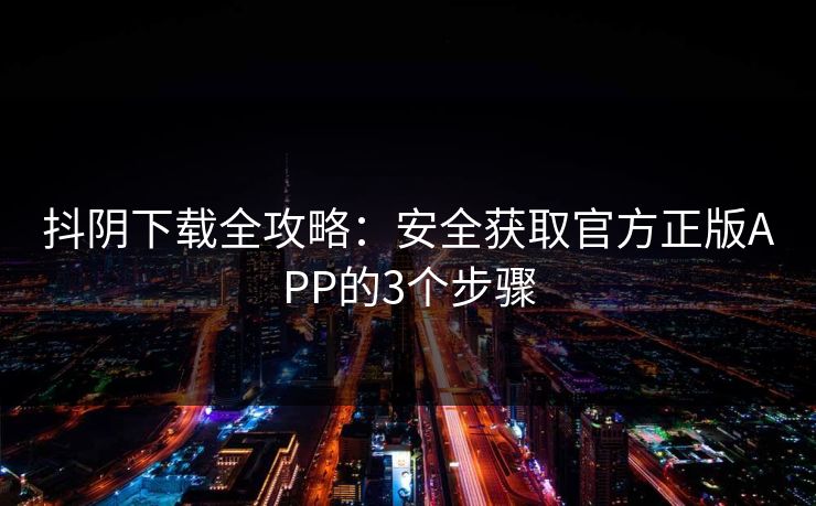 抖阴下载全攻略：安全获取官方正版APP的3个步骤