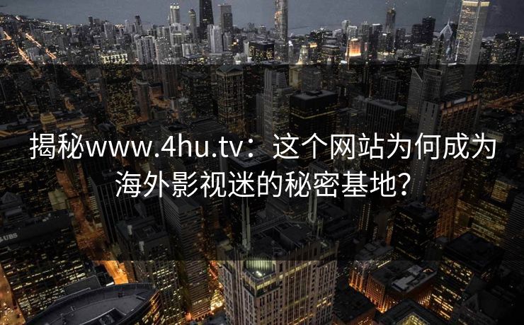 揭秘www.4hu.tv：这个网站为何成为海外影视迷的秘密基地？