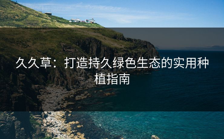 久久草：打造持久绿色生态的实用种植指南