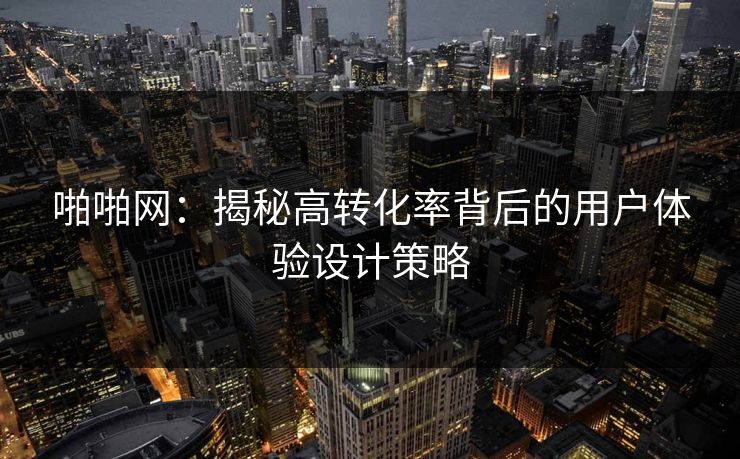 啪啪网：揭秘高转化率背后的用户体验设计策略
