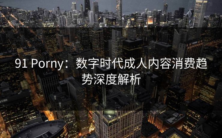 91 Porny：数字时代成人内容消费趋势深度解析