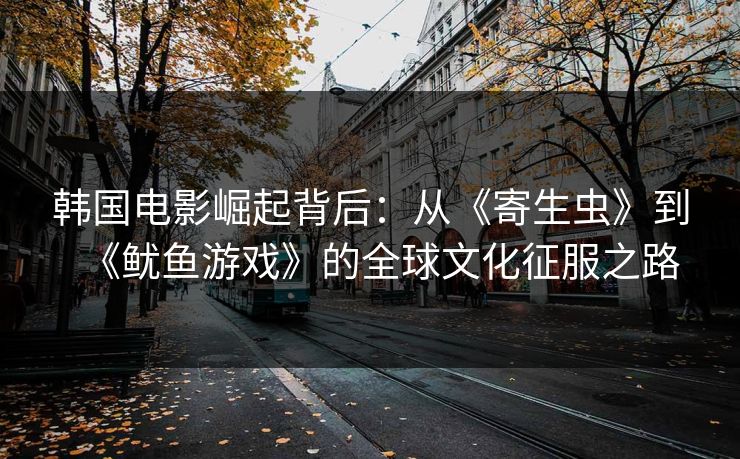 韩国电影崛起背后：从《寄生虫》到《鱿鱼游戏》的全球文化征服之路