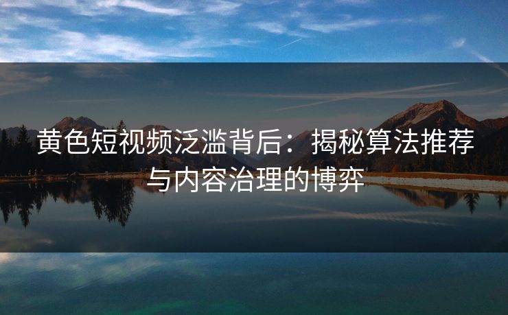 黄色短视频泛滥背后：揭秘算法推荐与内容治理的博弈