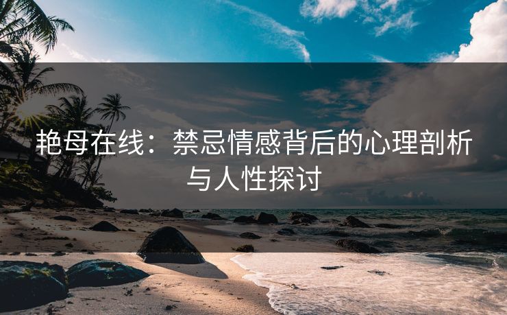 艳母在线：禁忌情感背后的心理剖析与人性探讨