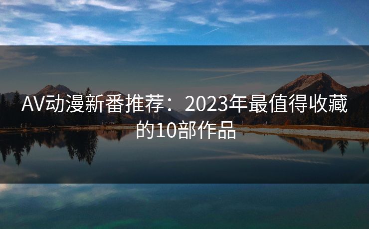 AV动漫新番推荐：2023年最值得收藏的10部作品