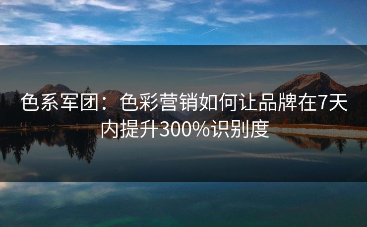 色系军团：色彩营销如何让品牌在7天内提升300%识别度