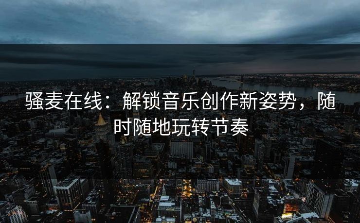骚麦在线：解锁音乐创作新姿势，随时随地玩转节奏