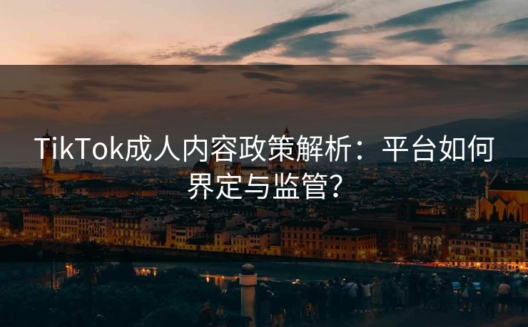TikTok成人内容政策解析：平台如何界定与监管？