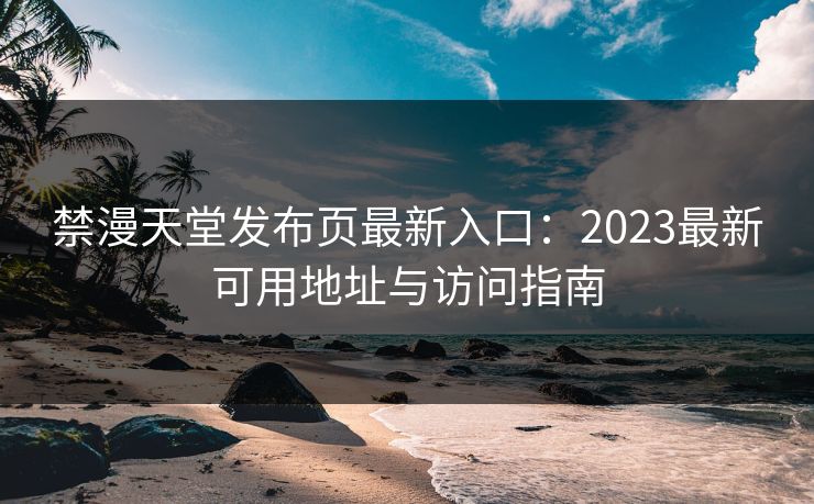 禁漫天堂发布页最新入口：2023最新可用地址与访问指南