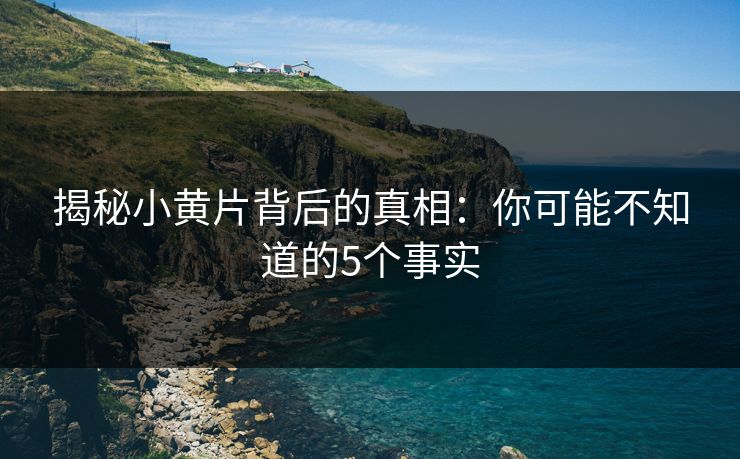 揭秘小黄片背后的真相:你可能不知道的5个事实