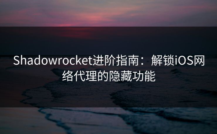 Shadowrocket进阶指南：解锁iOS网络代理的隐藏功能