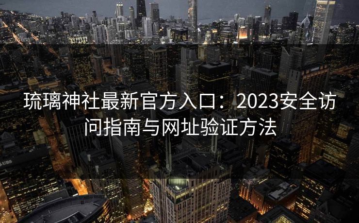 琉璃神社最新官方入口：2023安全访问指南与网址验证方法