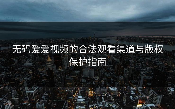 无码爱爱视频的合法观看渠道与版权保护指南