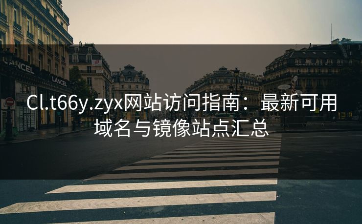 Cl.t66y.zyx网站访问指南：最新可用域名与镜像站点汇总