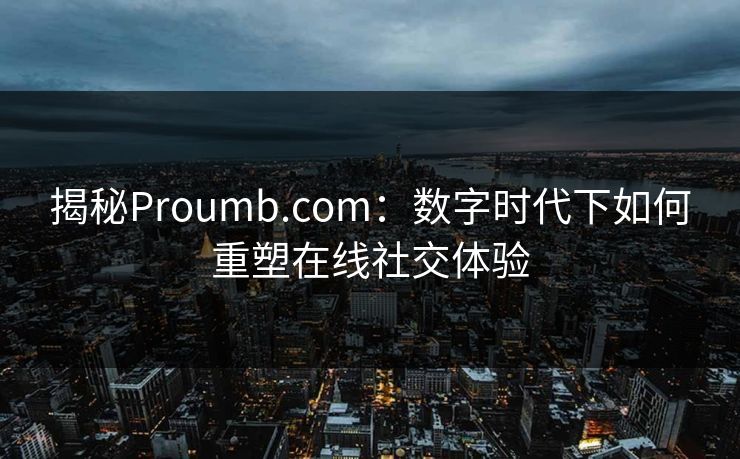 揭秘Proumb.com：数字时代下如何重塑在线社交体验