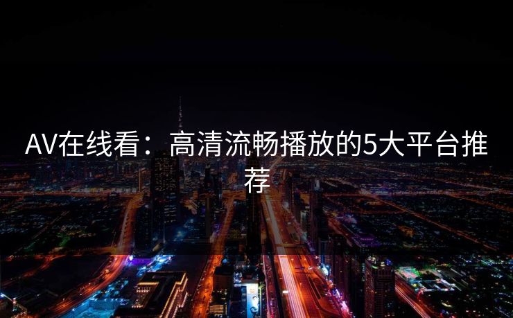 AV在线看：高清流畅播放的5大平台推荐