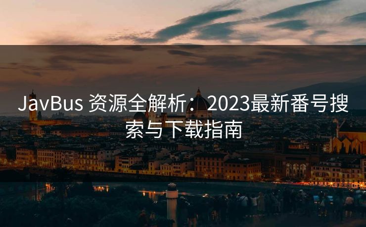 JavBus 资源全解析：2023最新番号搜索与下载指南
