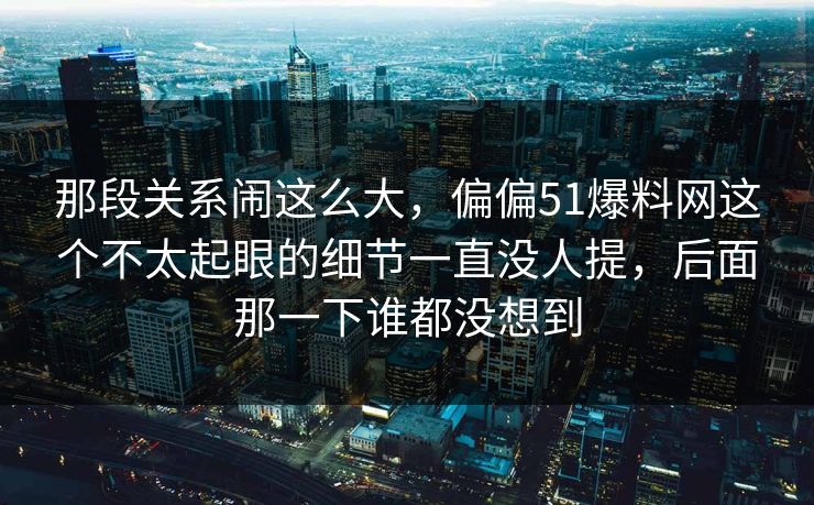 那段关系闹这么大，偏偏51爆料网这个不太起眼的细节一直没人提，后面那一下谁都没想到