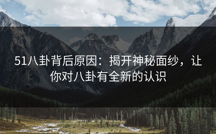51八卦背后原因：揭开神秘面纱，让你对八卦有全新的认识